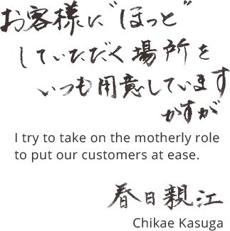 お客様にほっとしていただく場所をいつも用意しています かすが 春日親江 I try to take on the motherly role  to put our customers at eas Chikae Kasuga