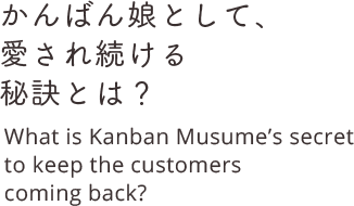 かんばん娘として、愛され続ける秘訣とは？ What is Kanban Musume’s secret to keep the customers coming back?