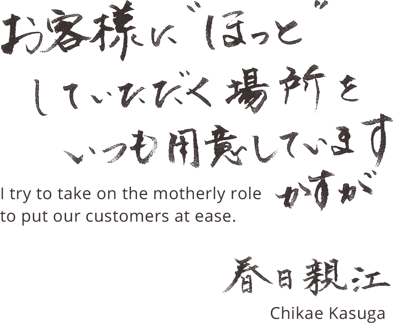お客様にほっとしていただく場所をいつも用意しています かすが 春日親江 I try to take on the motherly role  to put our customers at eas Chikae Kasuga